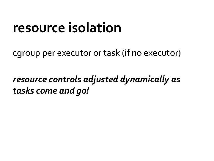 resource isolation cgroup per executor or task (if no executor) resource controls adjusted dynamically