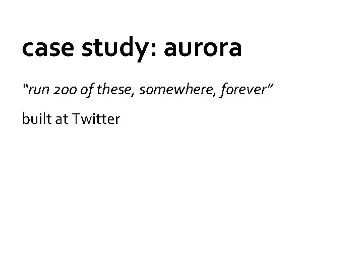 case study: aurora “run 200 of these, somewhere, forever” built at Twitter 