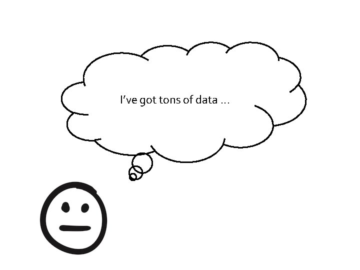 I’ve got tons of data. . . 