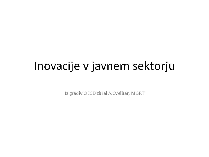 Inovacije v javnem sektorju Iz gradiv OECD zbral A. Cvelbar, MGRT 