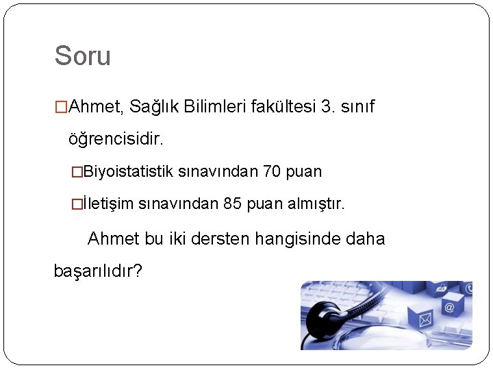 Soru �Ahmet, Sağlık Bilimleri fakültesi 3. sınıf öğrencisidir. �Biyoistatistik sınavından 70 puan �İletişim sınavından