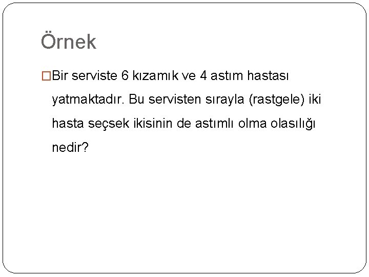 Örnek �Bir serviste 6 kızamık ve 4 astım hastası yatmaktadır. Bu servisten sırayla (rastgele)