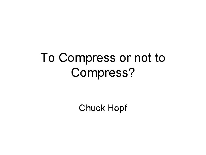 To Compress or not to Compress? Chuck Hopf 