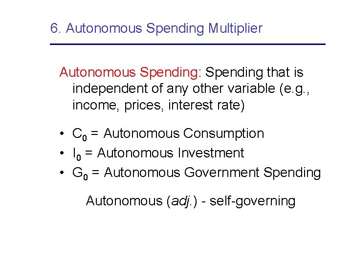 6. Autonomous Spending Multiplier Autonomous Spending: Spending that is independent of any other variable
