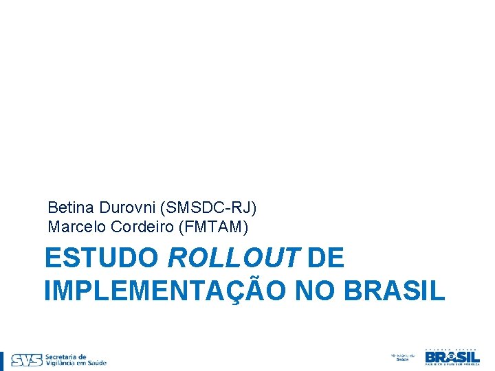 Betina Durovni (SMSDC-RJ) Marcelo Cordeiro (FMTAM) ESTUDO ROLLOUT DE IMPLEMENTAÇÃO NO BRASIL 