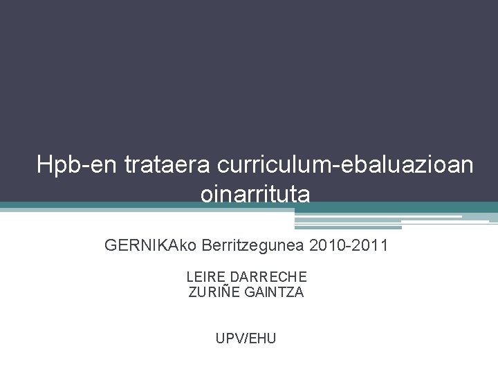 Hpb-en trataera curriculum-ebaluazioan oinarrituta GERNIKAko Berritzegunea 2010 -2011 LEIRE DARRECHE ZURIÑE GAINTZA UPV/EHU 