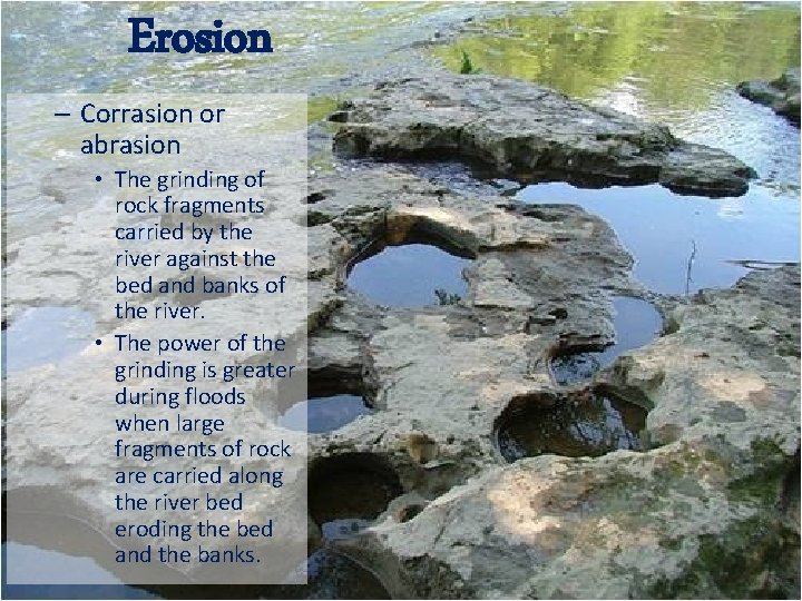 Erosion – Corrasion or abrasion • The grinding of rock fragments carried by the