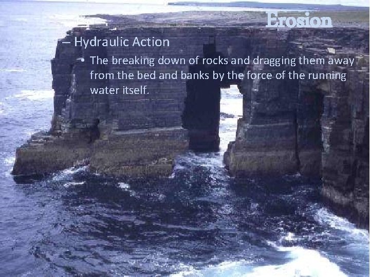 – Hydraulic Action Erosion • The breaking down of rocks and dragging them away