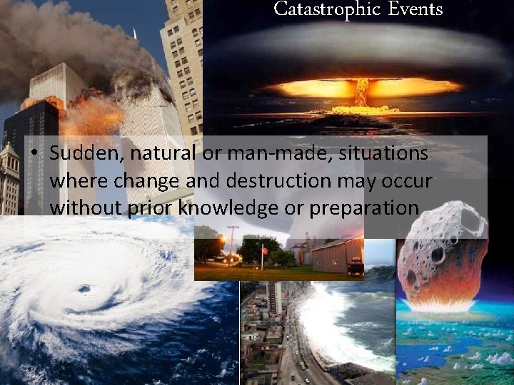 Catastrophic Events • Sudden, natural or man-made, situations where change and destruction may occur