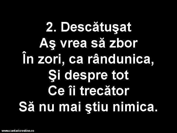 2. Descătuşat Aş vrea să zbor În zori, ca rândunica, Şi despre tot Ce