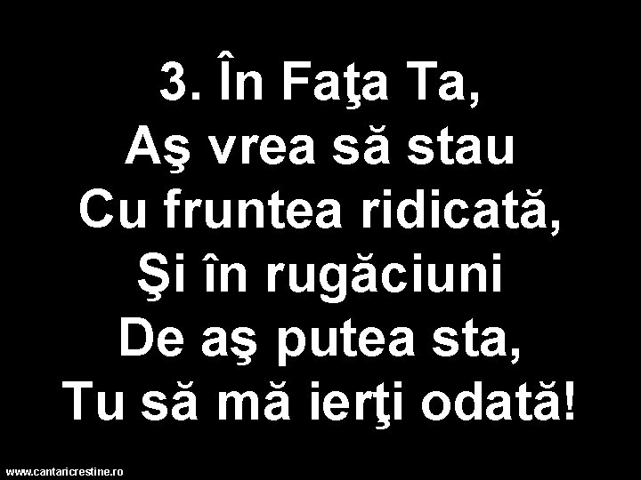 3. În Faţa Ta, Aş vrea să stau Cu fruntea ridicată, Şi în rugăciuni