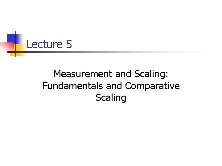 Lecture 5 Measurement and Scaling: Fundamentals and Comparative Scaling 