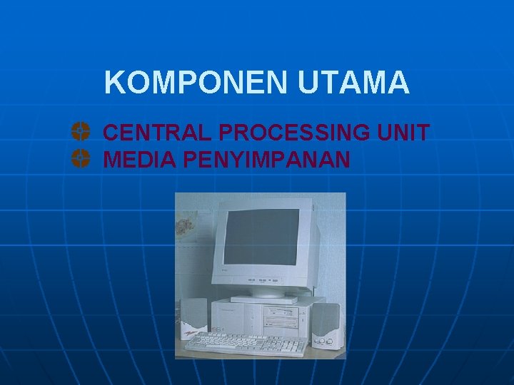 KOMPONEN UTAMA CENTRAL PROCESSING UNIT MEDIA PENYIMPANAN 
