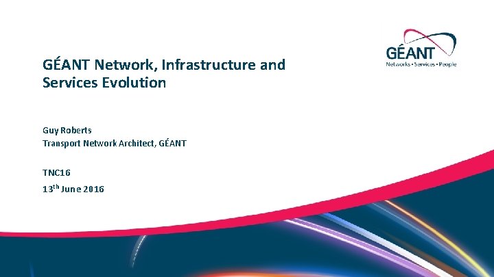 GÉANT Network, Infrastructure and Services Evolution Guy Roberts Transport Network Architect, GÉANT TNC 16
