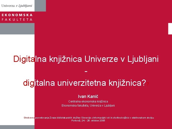 Digitalna knjižnica Univerze v Ljubljani digitalna univerzitetna knjižnica? ? Ivan Kanič Centralna ekonomska knjižnica