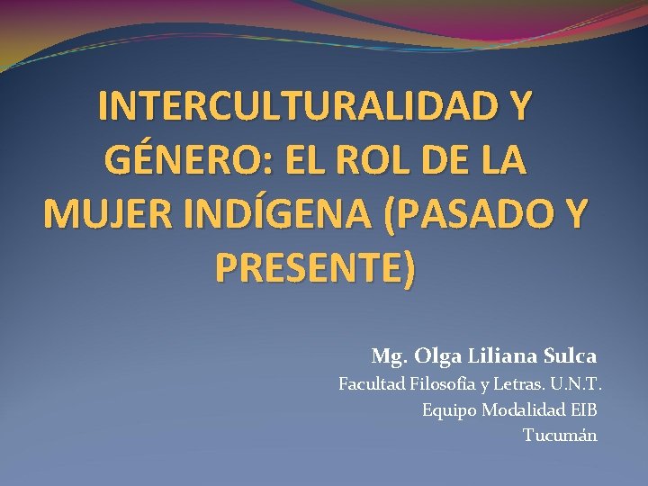 INTERCULTURALIDAD Y GÉNERO: EL ROL DE LA MUJER INDÍGENA (PASADO Y PRESENTE) Mg. Olga INTERCULTURALIDAD Y GÉNERO: EL ROL DE LA MUJER INDÍGENA (PASADO Y PRESENTE) Mg. Olga