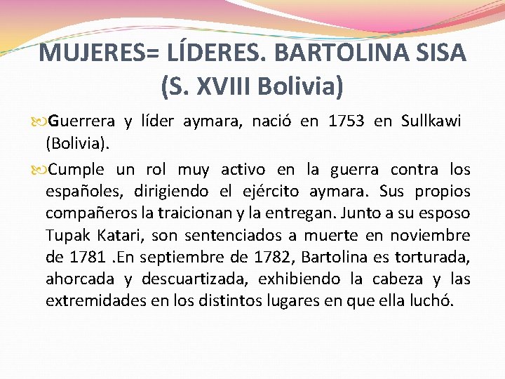 MUJERES= LÍDERES. BARTOLINA SISA (S. XVIII Bolivia) Guerrera y líder aymara, nació en 1753 MUJERES= LÍDERES. BARTOLINA SISA (S. XVIII Bolivia) Guerrera y líder aymara, nació en 1753