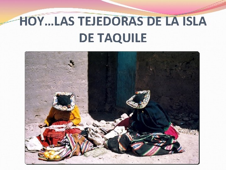 HOY…LAS TEJEDORAS DE LA ISLA DE TAQUILE HOY…LAS TEJEDORAS DE LA ISLA DE TAQUILE