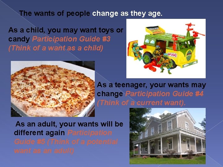 The wants of people change as they age. As a child, you may want