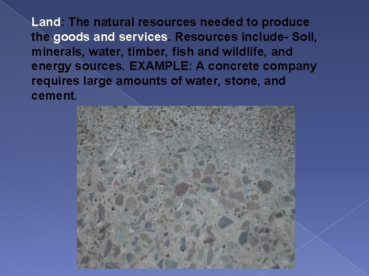 Land: The natural resources needed to produce the goods and services. Resources include- Soil,