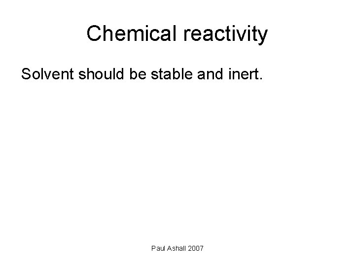 Chemical reactivity Solvent should be stable and inert. Paul Ashall 2007 