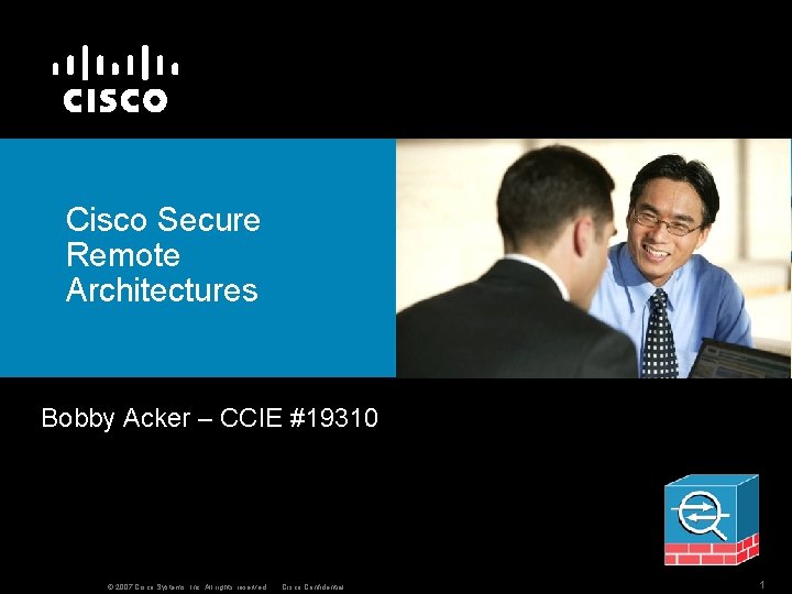 Cisco Secure Remote Architectures Bobby Acker – CCIE #19310 © 2007 Cisco Systems, Inc.
