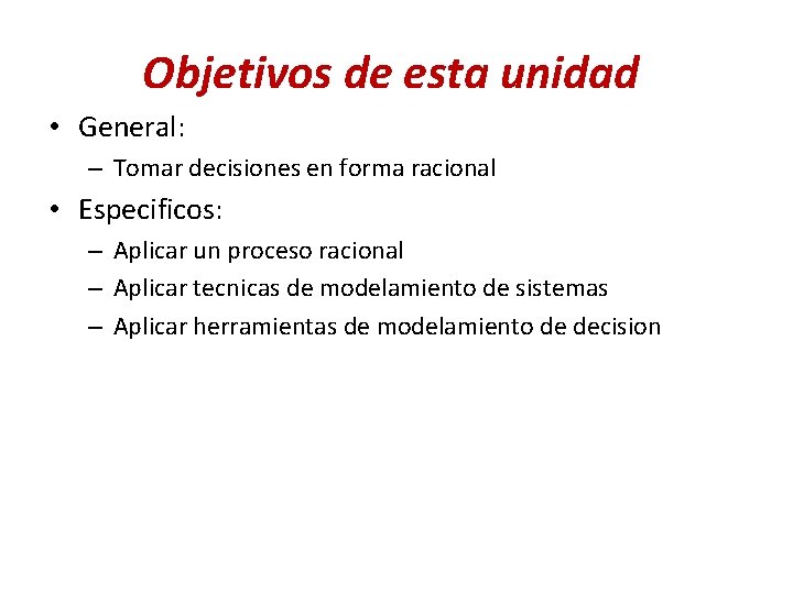 Objetivos de esta unidad • General: – Tomar decisiones en forma racional • Especificos: