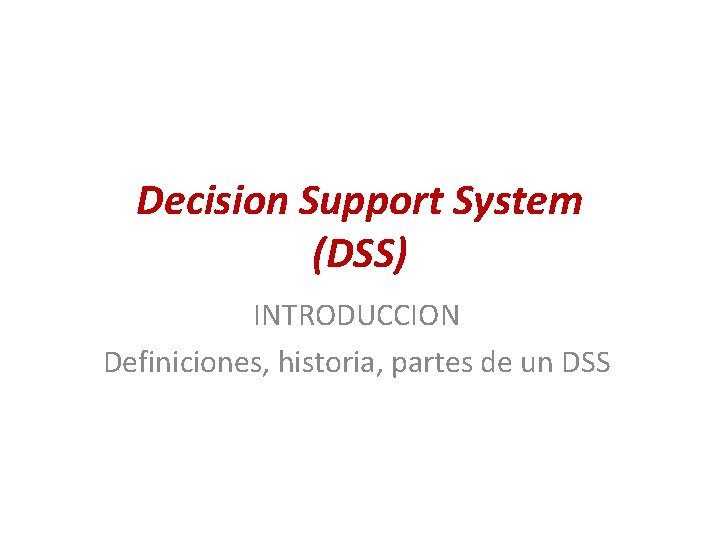 Decision Support System (DSS) INTRODUCCION Definiciones, historia, partes de un DSS 