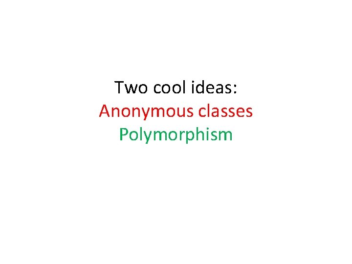 Two cool ideas: Anonymous classes Polymorphism 