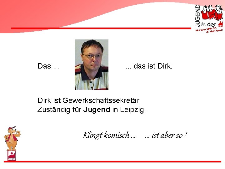Das. . . das ist Dirk ist Gewerkschaftssekretär Zuständig für Jugend in Leipzig. Klingt