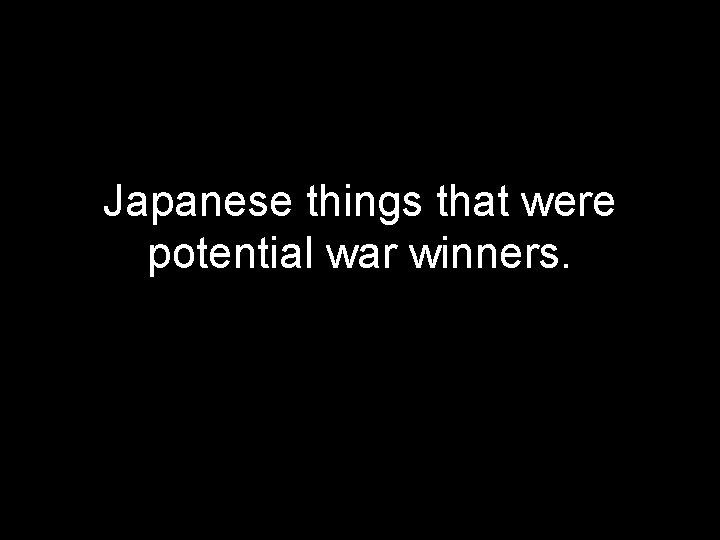 Japanese things that were potential war winners. 