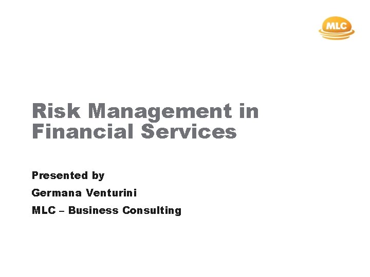 Risk Management in Financial Services Presented by Germana Venturini MLC – Business Consulting 