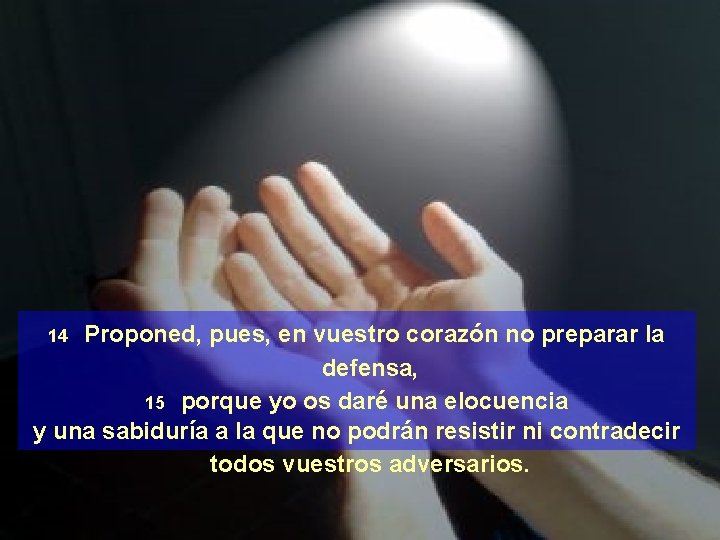 Proponed, pues, en vuestro corazón no preparar la defensa, 15 porque yo os daré