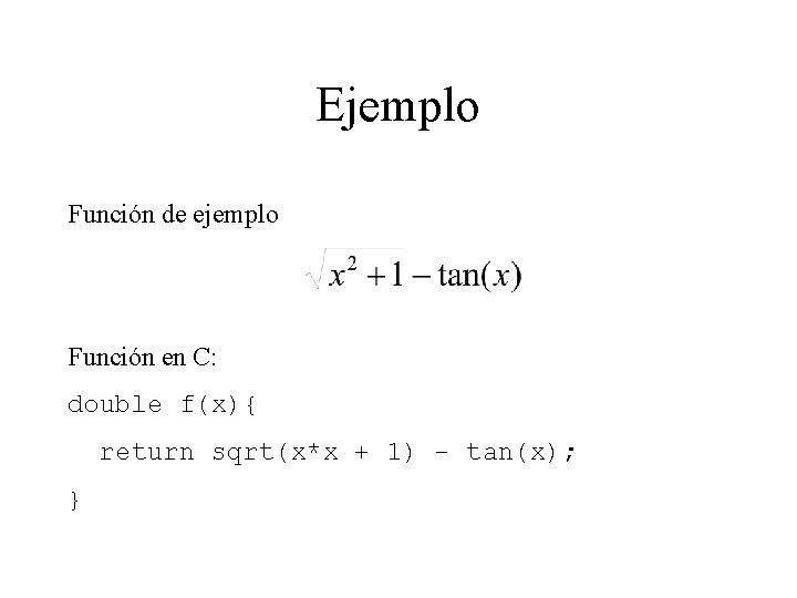 Ejemplo Función de ejemplo Función en C: double f(x){ return sqrt(x*x + 1) -