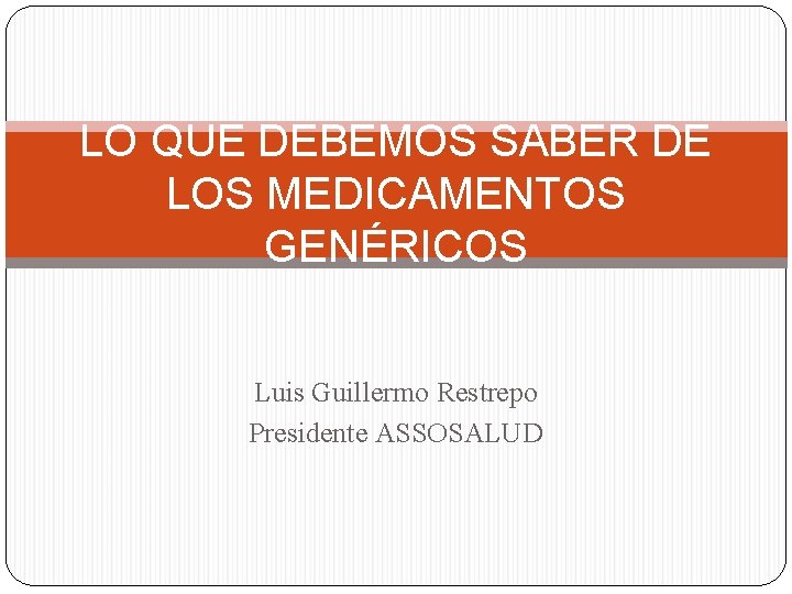 LO QUE DEBEMOS SABER DE LOS MEDICAMENTOS GENÉRICOS Luis Guillermo Restrepo Presidente ASSOSALUD 