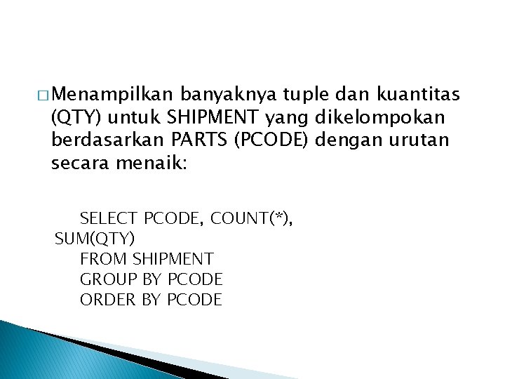 � Menampilkan banyaknya tuple dan kuantitas (QTY) untuk SHIPMENT yang dikelompokan berdasarkan PARTS (PCODE)