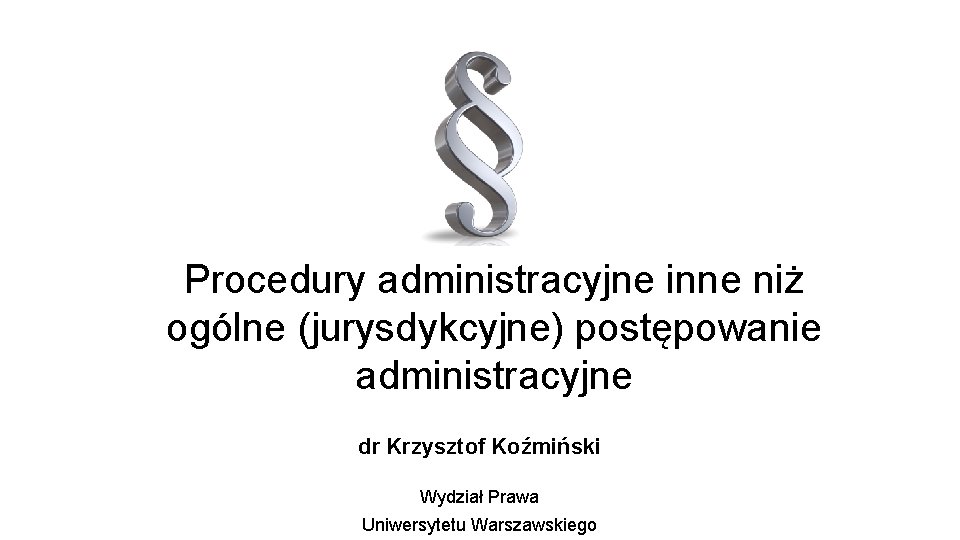 Procedury administracyjne inne niż ogólne (jurysdykcyjne) postępowanie administracyjne dr Krzysztof Koźmiński Wydział Prawa Uniwersytetu