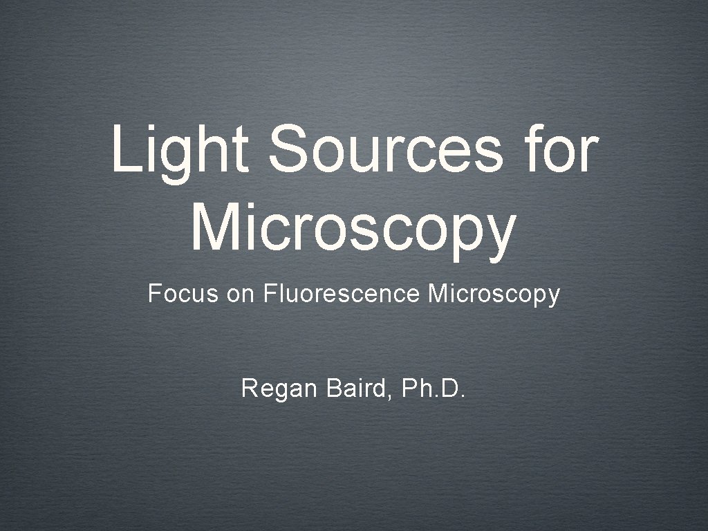 Light Sources for Microscopy Focus on Fluorescence Microscopy Regan Baird, Ph. D. 