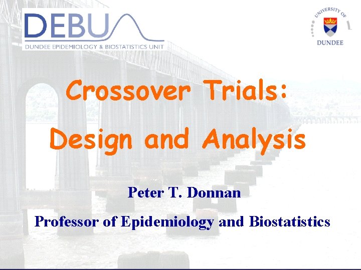 Crossover Trials: Design and Analysis Peter T. Donnan Professor of Epidemiology and Biostatistics 