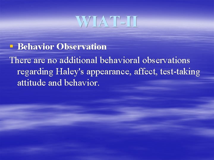 WIAT-II § Behavior Observation There are no additional behavioral observations regarding Haley's appearance, affect,