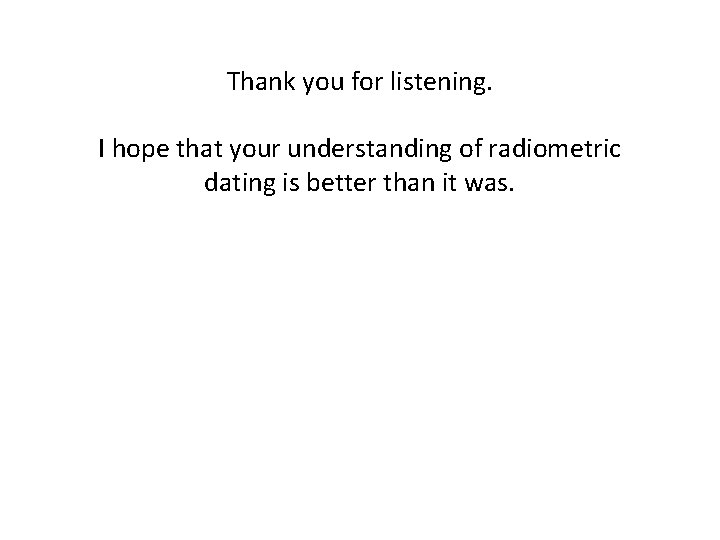 Thank you for listening. I hope that your understanding of radiometric dating is better