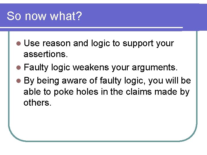 So now what? l Use reason and logic to support your assertions. l Faulty