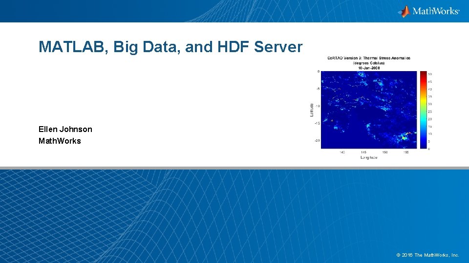 MATLAB, Big Data, and HDF Server Ellen Johnson Math. Works © 2016 The Math.