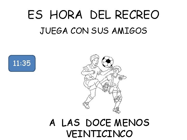 ES HORA DEL RECREO JUEGA CON SUS AMIGOS 11: 35 A LAS DOCE MENOS