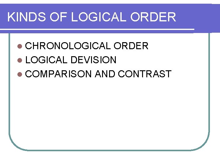 KINDS OF LOGICAL ORDER l CHRONOLOGICAL ORDER l LOGICAL DEVISION l COMPARISON AND CONTRAST