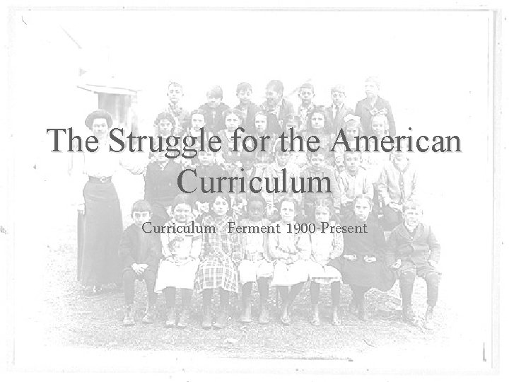 The Struggle for the American Curriculum Ferment 1900 -Present 