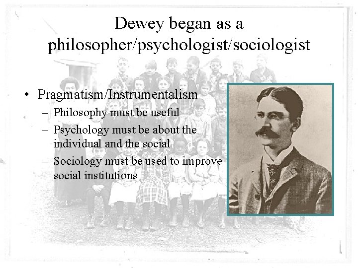 Dewey began as a philosopher/psychologist/sociologist • Pragmatism/Instrumentalism – Philosophy must be useful – Psychology