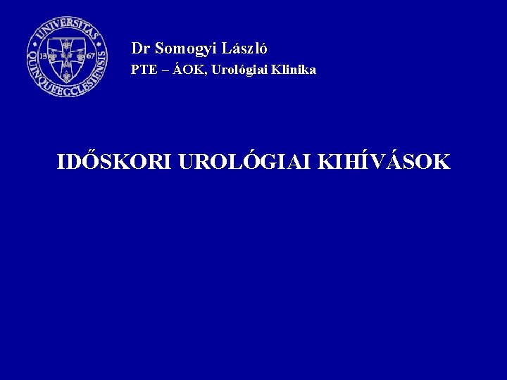 Dr Somogyi László PTE – ÁOK, Urológiai Klinika IDŐSKORI UROLÓGIAI KIHÍVÁSOK 