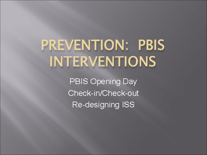 PREVENTION: PBIS INTERVENTIONS PBIS Opening Day Check-in/Check-out Re-designing ISS 