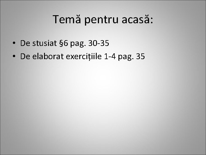 Temă pentru acasă: • De stusiat § 6 pag. 30 -35 • De elaborat